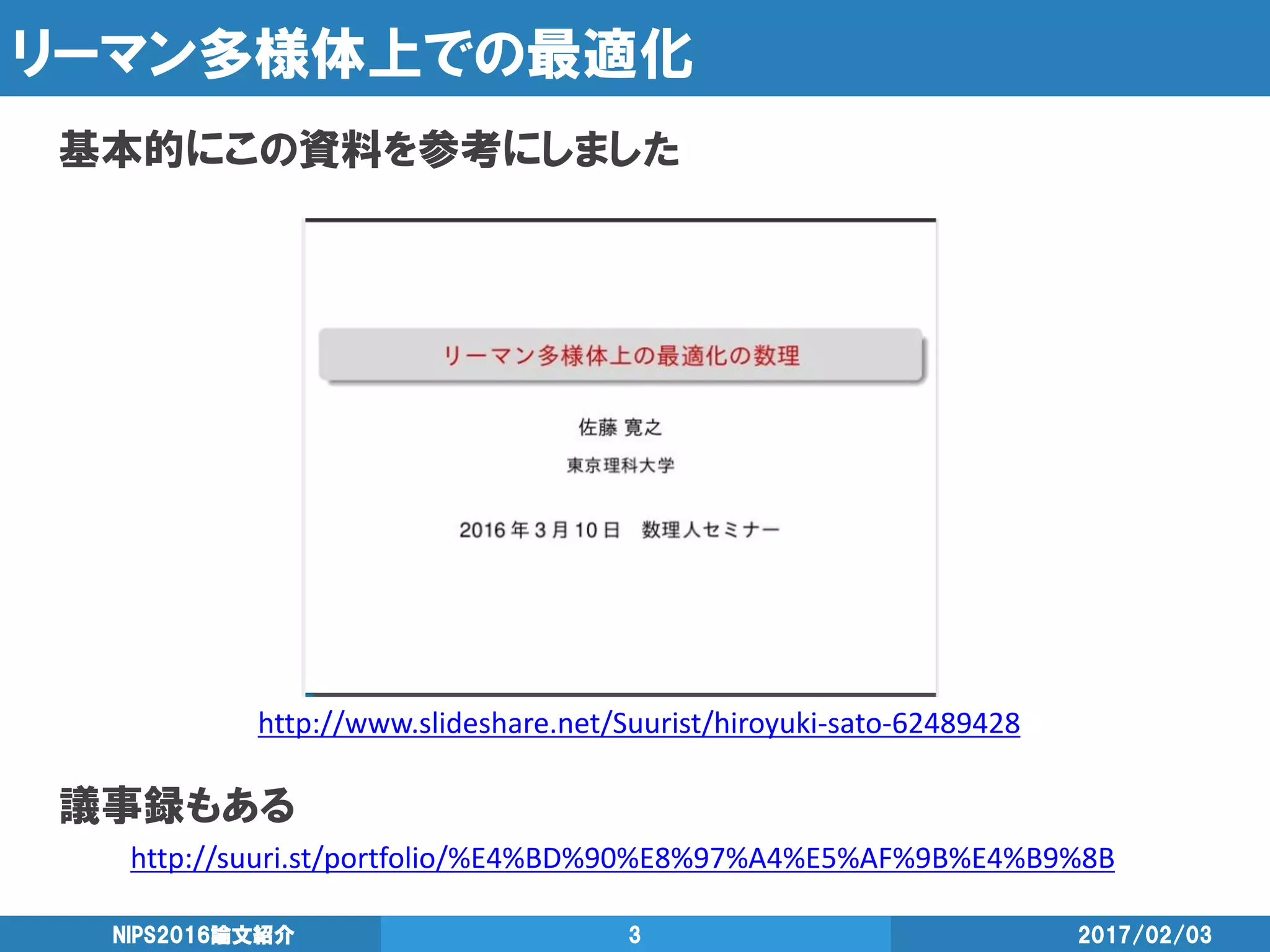 リーマン多様体上での最適化
基本的にこの資料を参考にしました
2017/02/03NIPS2016論文紹介 3
http://www.slideshare.net/Suurist/hiroyuki-sato-62489428
議事録もある
http://suuri.st/portfolio/%E4%BD%90%E8%97%A4%E5%AF%9B%E4%B9%8B
 