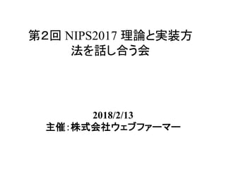第２回 NIPS2017 理論と実装方
法を話し合う会	
2018/2/13
主催：株式会社ウェブファーマー
 