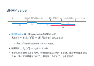 SHAP value
SHAP value ϣShapley valueʽˤƣ
f (z ) = f(h (z )) = E[f(z)Oz ] Ȥ
Sϡz ηǥɷ֤Υǥåϣ
aĤˣh (z ) = z ȤƤ
ǥ뤬ǾΤǤä꣬؏gǤʤȤϡ򤬆}Ȥʤ
ᣬ٤ƤˤĤƣƽȤ뤳Ȥǣ?
x

x

S

x

S
 