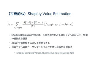 ŵĤʣShapley Value Estimation
Shapley Regression ValueϣعԤ뾀Υǥˤƣ؏
ҪȤӋ
ӷ؏ַȤƽዤǤ
ΥǥΈϣץ󥰤ʤɤʹƵĤ
Shapley Sampling Values, Quantitative input influence (QII)
 