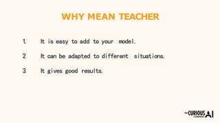 WHY MEAN TEACHER
1. It is easy to add to your model.
2. It can be adapted to different situations.
3. It gives good results.
 