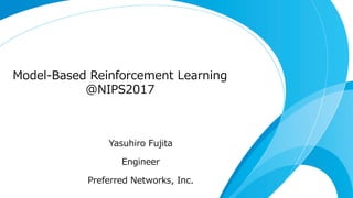 Model-Based Reinforcement Learning
@NIPS2017
Yasuhiro Fujita
Engineer
Preferred Networks, Inc.
 