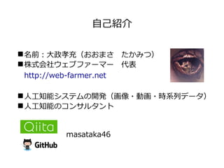 ◾名前：⼤政孝充（おおまさ たかみつ）
◾株式会社ウェブファーマー 代表
 http://web-farmer.net
◾⼈⼯知能システムの開発（画像・動画・時系列データ）
◾⼈⼯知能のコンサルタント
⾃⼰紹介
masataka46
 