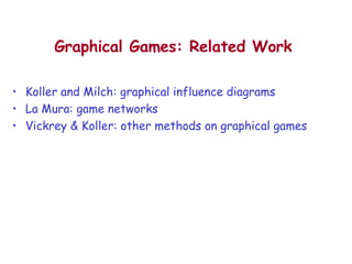 Graphical Games: Related Work Koller and Milch: graphical influence diagrams La Mura: game networks Vickrey & Koller: other methods on graphical games 