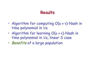 Results Algorithm for computing O(  )-Nash in time polynomial in   Algorithm for learning O(  )-Nash in time polynomial in   , linear S case Benefits  of a large population 