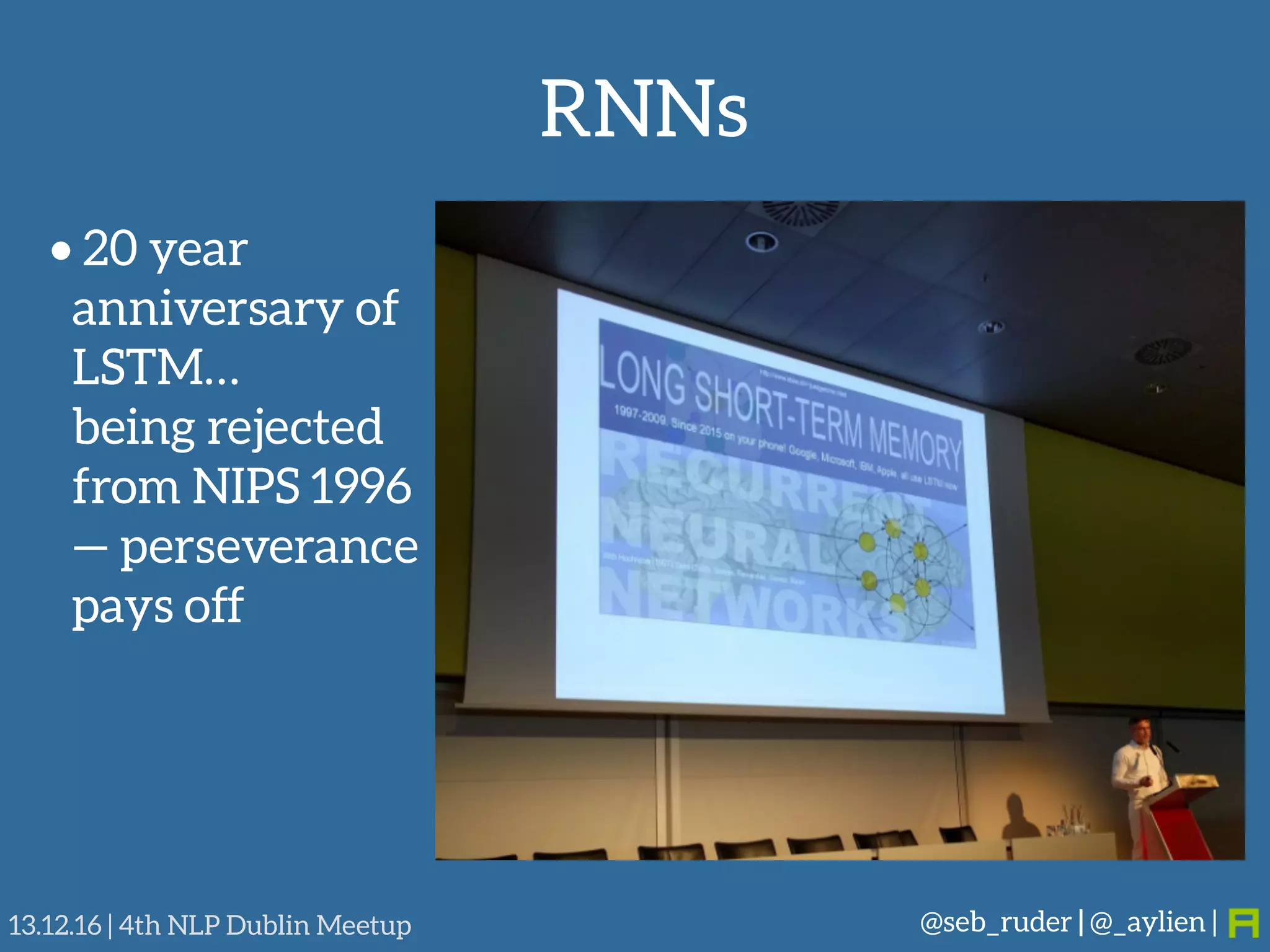 RNNs
@seb_ruder | @_aylien |13.12.16 | 4th NLP Dublin Meetup
• 20 year
anniversary of
LSTM… 
being rejected
from NIPS 1996 
— perseverance
pays off
 