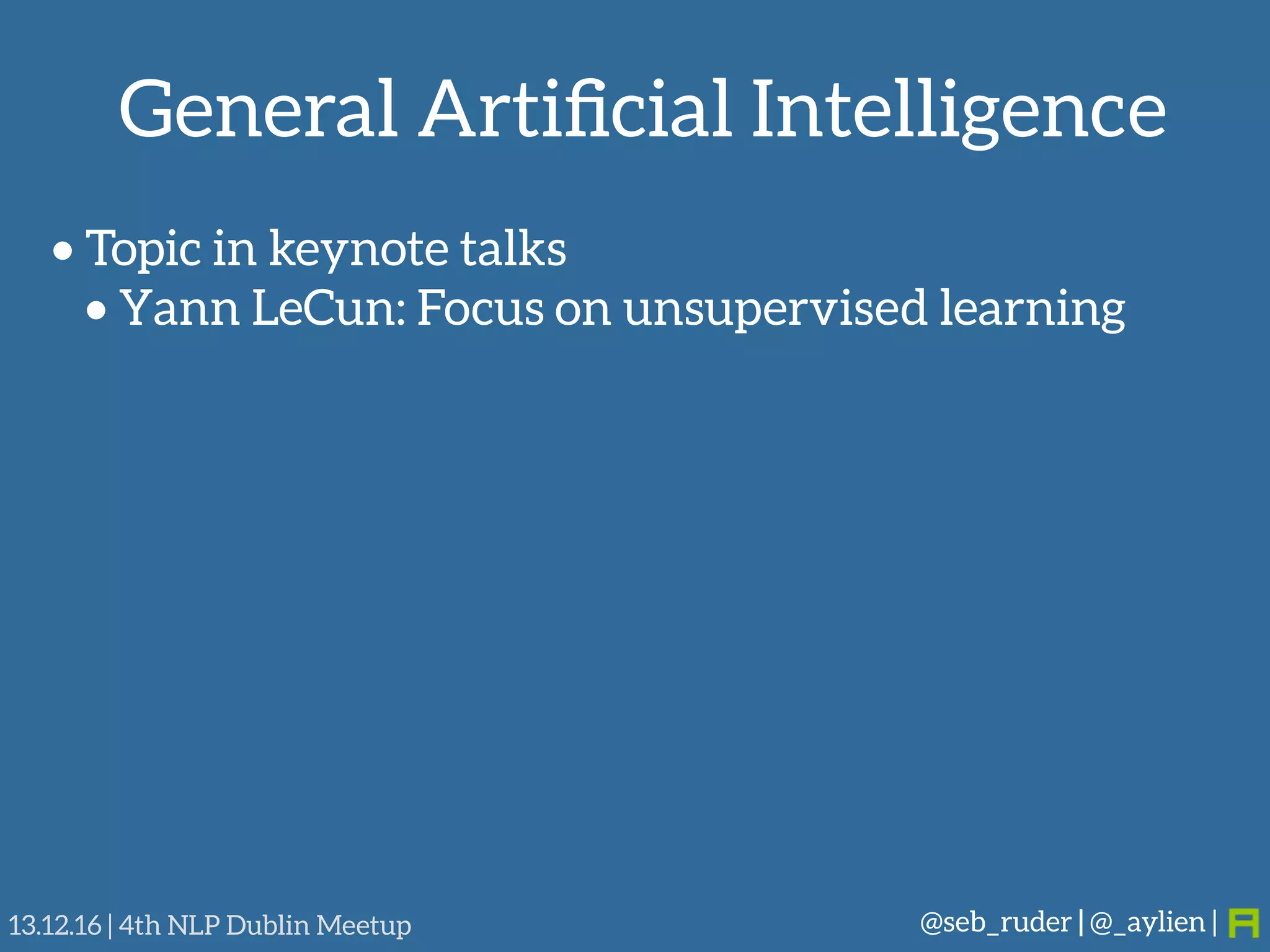 General Artiﬁcial Intelligence
@seb_ruder | @_aylien |13.12.16 | 4th NLP Dublin Meetup
• Topic in keynote talks
• Yann LeCun: Focus on unsupervised learning
 