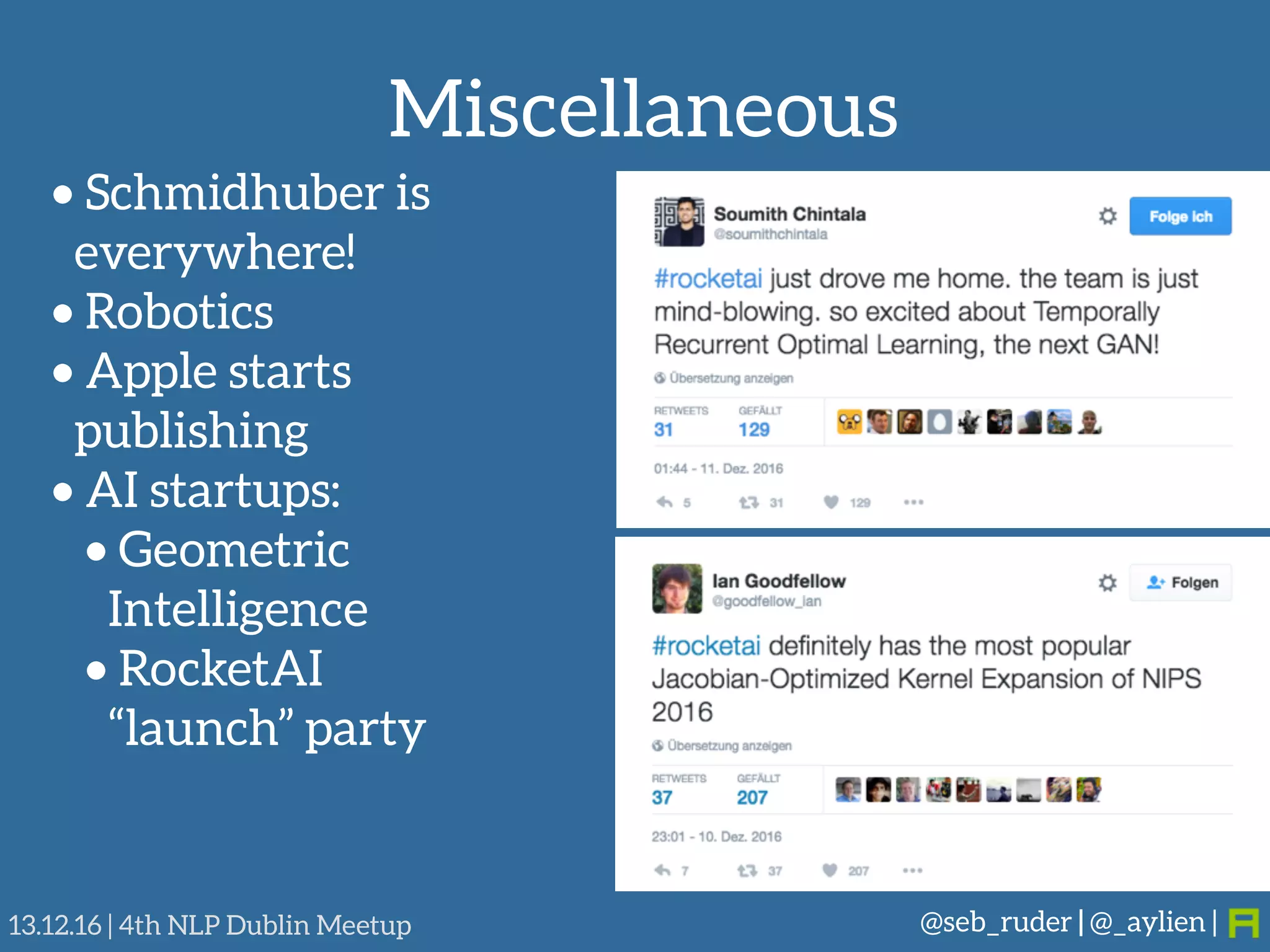 Miscellaneous
@seb_ruder | @_aylien |13.12.16 | 4th NLP Dublin Meetup
• Schmidhuber is 
everywhere!
• Robotics
• Apple starts
publishing
• AI startups:
• Geometric
Intelligence
• RocketAI
“launch” party
 