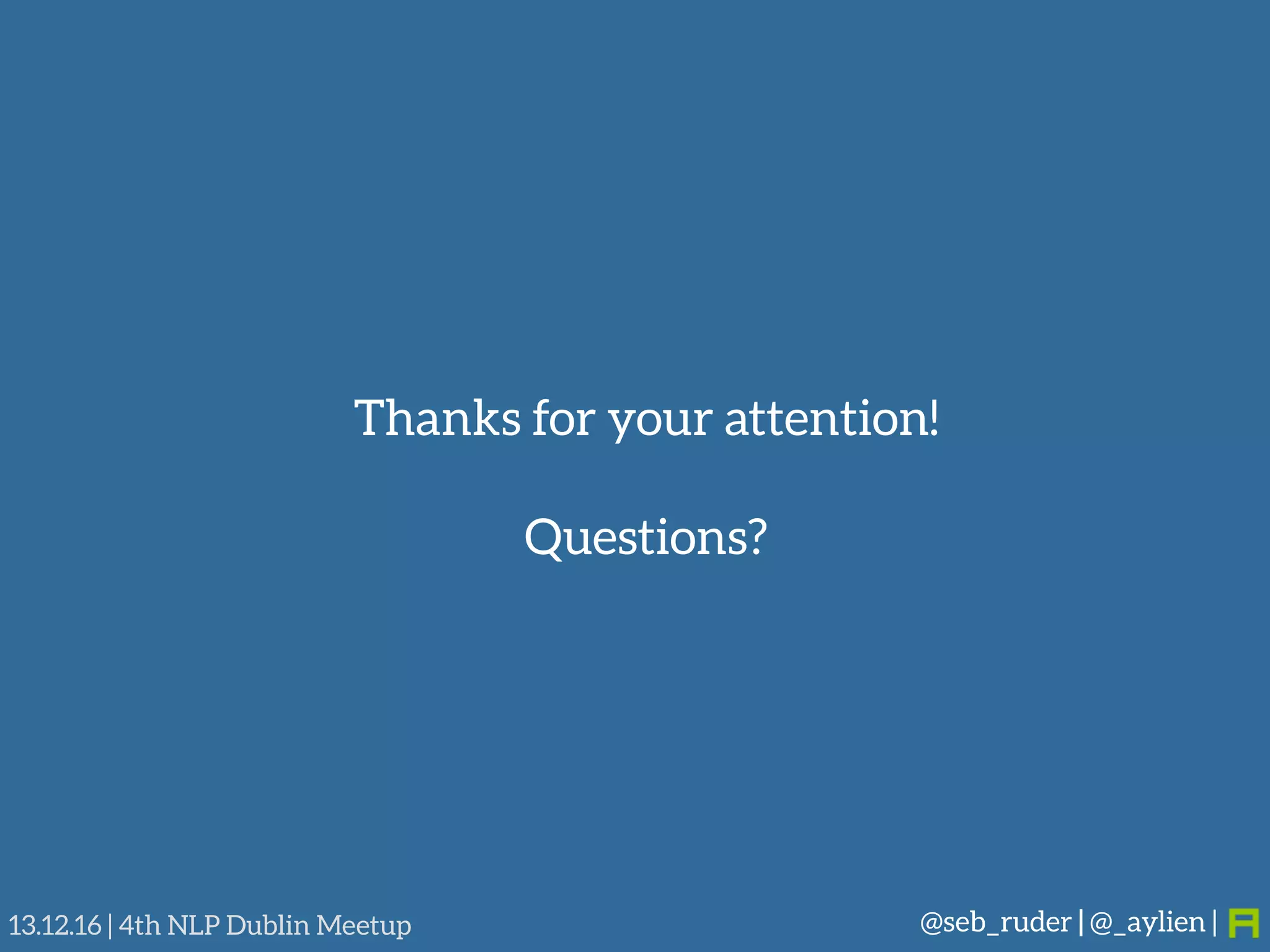 @seb_ruder | @_aylien |13.12.16 | 4th NLP Dublin Meetup
Thanks for your attention!
Questions?
 
