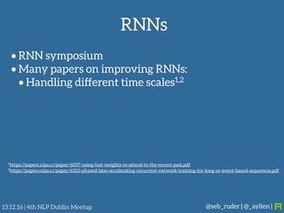 RNNs
@seb_ruder | @_aylien |13.12.16 | 4th NLP Dublin Meetup
• RNN symposium
• Many papers on improving RNNs:
• Handling d...