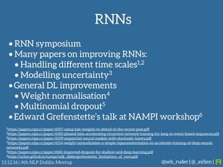 RNNs
@seb_ruder | @_aylien |13.12.16 | 4th NLP Dublin Meetup
• RNN symposium
• Many papers on improving RNNs:
• Handling d...
