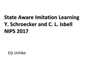 State Aware Imitation Learning
Y. Schroecker and C. L. Isbell
NIPS 2017
Eiji Uchibe
 
