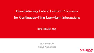 1
2016-12-26
Yasuo Yamamoto
Coevolutionary Latent Feature Processes
for Continuous-Time User-Item Interactions
NIPS+i߻?v
 