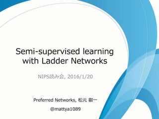 Semi-supervised learning
with Ladder Networks
NIPS読み会, 2016/1/20
Preferred Networks, 松元 叡一
@mattya1089
 