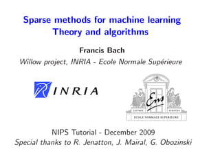 Sparse methods for machine learning
        Theory and algorithms
                   Francis Bach
 Willow project, INRIA - Ecole Normale Sup´rieure
                                          e




           NIPS Tutorial - December 2009
Special thanks to R. Jenatton, J. Mairal, G. Obozinski
 