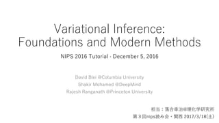 Variational Inference:
Foundations and Modern Methods
@ѧо
ڣnipsi߻?v 2017/3/18()
David Blei @Columbia University
Shakir Mohamed @DeepMind
Rajesh Ranganath @Princeton University
NIPS 2016 Tutorial  December 5, 2016
 