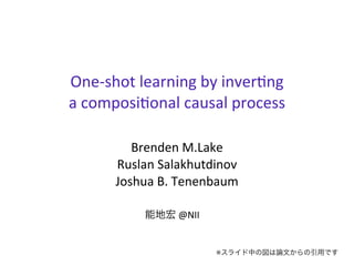 One-­‐shot	
  learning	
  by	
  inver2ng	
  
a	
  composi2onal	
  causal	
  process
Brenden	
  M.Lake
Ruslan	
  Salakhutdinov
Joshua	
  B.	
  Tenenbaum
能地宏	
  @NII	
  

※スライド中の図は論文からの引用です

 