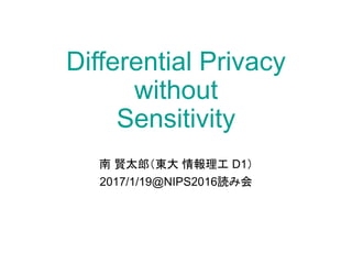 Differential Privacy
without
Sensitivity
南 賢太郎（東大 情報理工 D1）
2017/1/19@NIPS2016読み会
 
