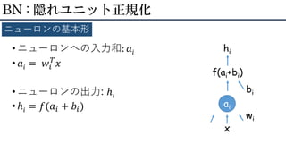 • ニューロンへの入力和: 𝑎𝑖
• 𝑎𝑖 = 𝑤𝑖
𝑇
𝑥
• ニューロンの出力: ℎ𝑖
• ℎ𝑖 = 𝑓(𝑎𝑖 + 𝑏𝑖)
BN : 隠れユニット正規化
ニューロンの基本形
ai
x
wi
f(ai+bi)
bi
hi
 