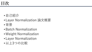 • 自己紹介
• Layer Normalization 論文概要
• 背景
• Batch Normalization
• Weight Normalization
• Layer Normalization
• 以上3つの比較
目次
 