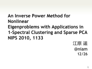 An Inverse Power Method for
Nonlinear
Eigenproblems with Applications in
1-Spectral Clustering and Sparse PCA
NIPS 2010, 1133
                              江原 遥
                               @niam
                               12/26


                                   1
 