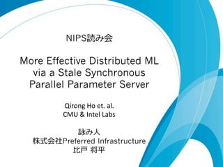 NIPS読み会

More Effective Distributed ML
via a Stale Synchronous
Parallel Parameter Server
Qirong	
  Ho	
  et.	
  al.	
  
CMU	
  &	
  Intel	
  Labs	
  
	
  
詠み⼈人
株式会社Preferred Infrastructure
⽐比⼾戸  将平

	

 
