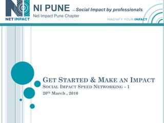 NI PUNE            —   Social Impact by professionals
Net Impact Pune Chapter




    GET STARTED & MAKE AN IMPACT
    SOCIAL IMPACT SPEED NETWORKING - 1
    20th March , 2010
 