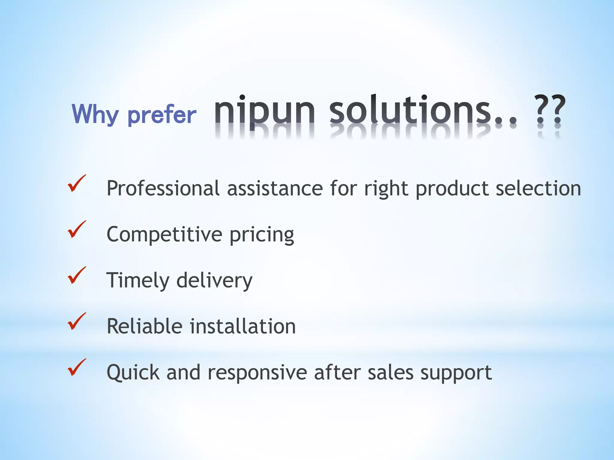 Why prefer
 Professional assistance for right product selection
 Competitive pricing
 Timely delivery
 Reliable installation
 Quick and responsive after sales support
 