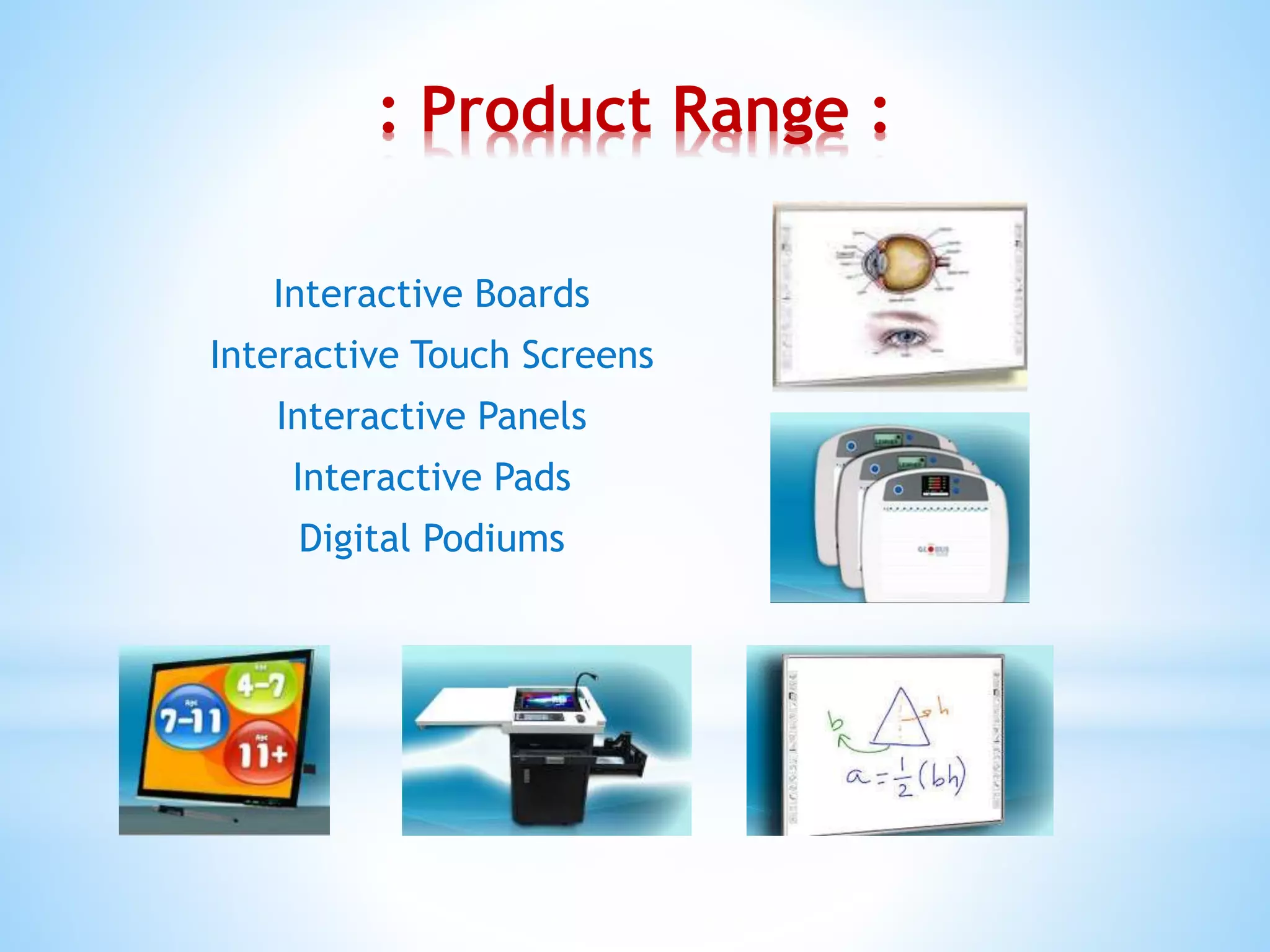 : Product Range :
Interactive Boards
Interactive Touch Screens
Interactive Panels
Interactive Pads
Digital Podiums
 