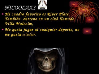 NICOOLAAS   Mi cuadro favorito es River Plate. También  entreno en un club llamado Villa Malcolm, Me gusta jugar al cualquier deporte, no me gusta  estudiar. 