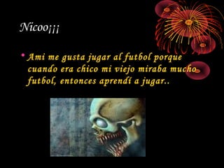 Nicoo¡¡¡
• Ami me gusta jugar al futbol porque
cuando era chico mi viejo miraba mucho
futbol, entonces aprendí a jugar..
 