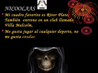 NICOOLAAS
• Mi cuadro favorito es River Plate.
También entreno en un club llamado
Villa Malcolm,
• Me gusta jugar al cualquier deporte, no
me gusta estudiar.
 