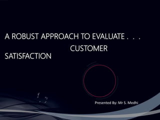 A ROBUST APPROACH TO EVALUATE . . .
CUSTOMER
SATISFACTION
Presented By: Mr S. Medhi
 
