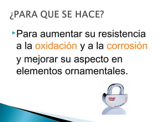 Para

aumentar su resistencia
a la oxidación y a la corrosión
y mejorar su aspecto en
elementos ornamentales.

 