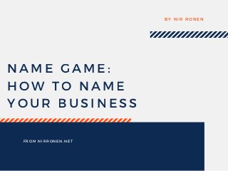 NAME GAME:
HOW TO NAME
YOUR BUSINESS
BY NIR RONEN
FROM NIRRONEN. NET
 