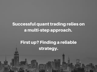 Successfulquanttradingrelieson
amulti-stepapproach.
Firstup?Findingareliable
strategy.