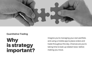 Why
isstrategy
important?
Imagine you're managing your own portfolio
and using a mobile app to place orders and
trade throughout the day. Chances are you're
taking time to look up related news before
making you move.
QuantitativeTrading