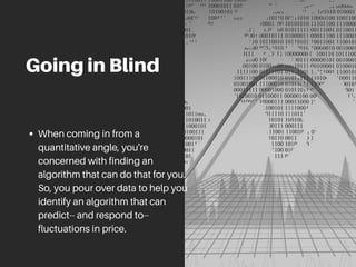 GoinginBlind
When coming in from a
quantitative angle, you're
concerned with finding an
algorithm that can do that for you.
So, you pour over data to help you
identify an algorithm that can
predict-- and respond to--
fluctuations in price.
