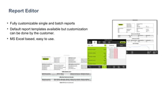 Report Editor
• Fully customizable single and batch reports
• Default report templates available but customization
can be done by the customer.
• MS Excel based, easy to use.
 