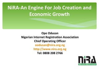 NiRA-An Engine For Job Creation and Economic Growth Ope Odusan Nigerian Internet Registration Association Chief Operating Officer [email_address] http://www.nira.org.ng Tel: 0808 208 2766 You Are Nigerian! Are You Dot .NG ? 