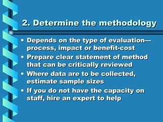 2. Determine the methodology <ul><li>Depends on the type of evaluation—process, impact or benefit-cost </li></ul><ul><li>P...