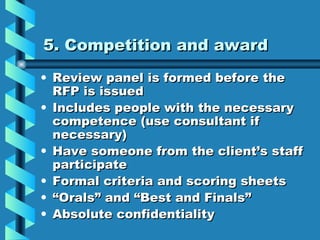 5. Competition and award <ul><li>Review panel is formed before the RFP is issued </li></ul><ul><li>Includes people with th...