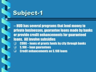 Subject-1 <ul><li>-- HUD has several programs that lend money to </li></ul><ul><li>private businesses, guarantee loans mad...