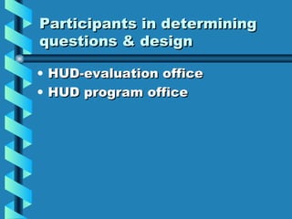 Participants in determining questions & design <ul><li>HUD-evaluation office </li></ul><ul><li>HUD program office </li></ul>