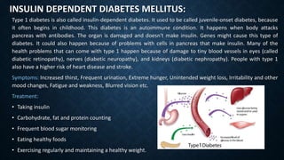 INSULIN DEPENDENT DIABETES MELLITUS:
Type 1 diabetes is also called insulin-dependent diabetes. It used to be called juven...