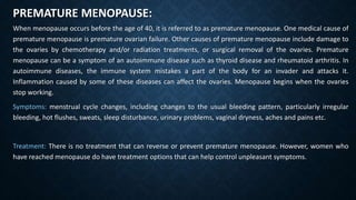 PREMATURE MENOPAUSE:
When menopause occurs before the age of 40, it is referred to as premature menopause. One medical cau...