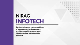 NIRAG
INFOTECH
Our innovative and experienced team
of web designers and developers
provides you with amazing, user-
friendly, flexible, and adaptable
solutions.
 