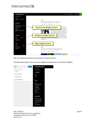 Date: 13/10/14 Page 67
Filename: Wordpress-4.0_user_guide.docx
Created By: Interconnect IT Ltd 2014
Version: 4.0
Note: The above screenshot uses the theme Twenty Fourteen.
The alternative option is to access your widgets via Appearance | Customize |Widgets.
Pages Widget content
Categories Widget content
Recent Posts Widget content
 