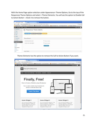 25
With the Home Page option selection under Appearance> Theme Options, Go to the top of the
Responsive Theme Options and select > Theme Elements. You will see the option to Disable Call
to Action Button – check it to remove the button.
Theme Elements has the option to remove the Call to Action Button if you want.
 