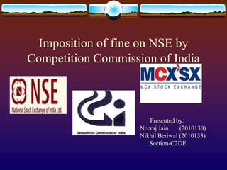 Imposition of fine on NSE by Competition Commission of India 	             Presented by:                      Neeraj Jain       (2010130)                      Nikhil Beriwal (2010133)                            Section-C2DE 